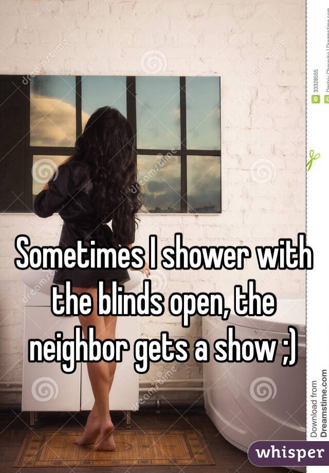 Sometimes I shower with the blinds open, the neighbor gets a show ;) 