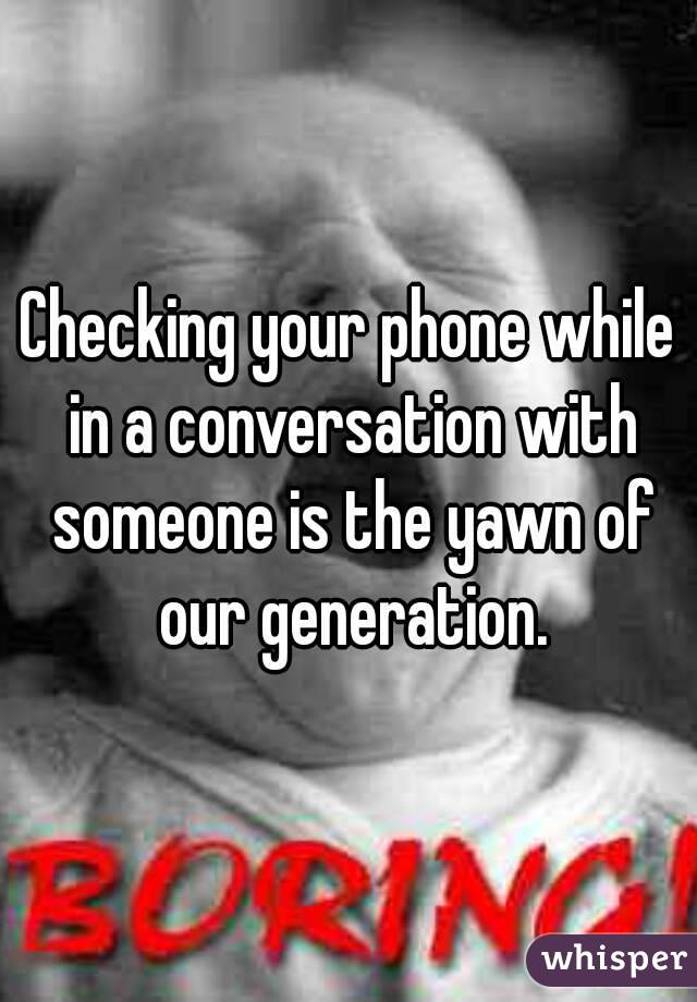 Checking your phone while in a conversation with someone is the yawn of our generation.