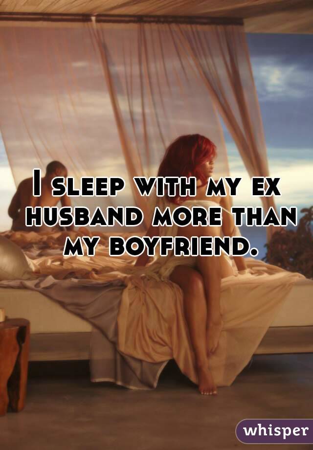 I sleep with my ex husband more than my boyfriend.