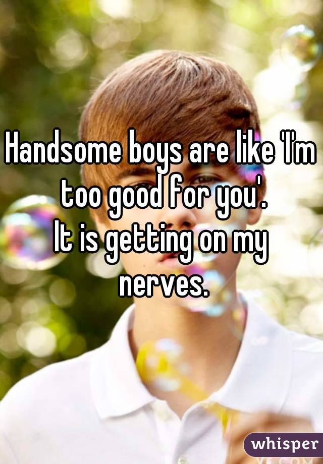 Handsome boys are like 'I'm too good for you'.
It is getting on my nerves.