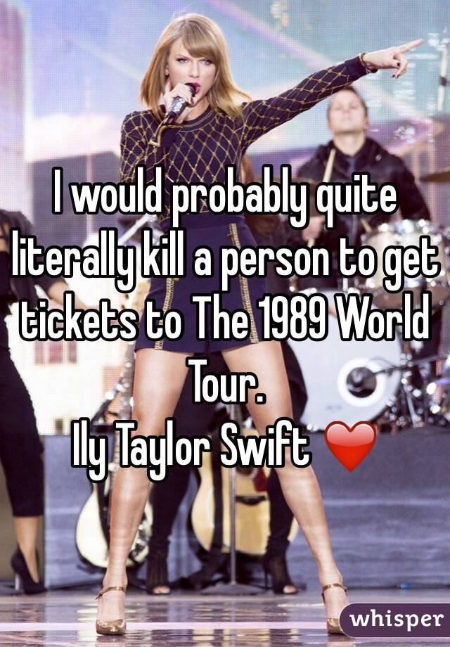 I would probably quite literally kill a person to get tickets to The 1989 World Tour. 
Ily Taylor Swift ❤️