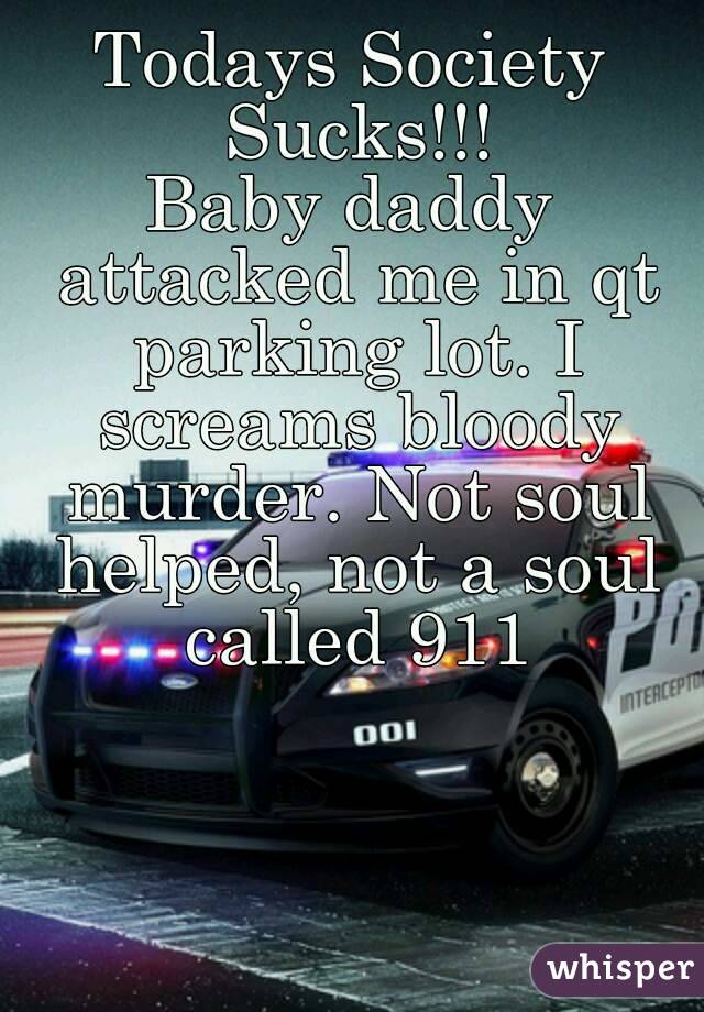 Todays Society Sucks!!!
Baby daddy attacked me in qt parking lot. I screams bloody murder. Not soul helped, not a soul called 911