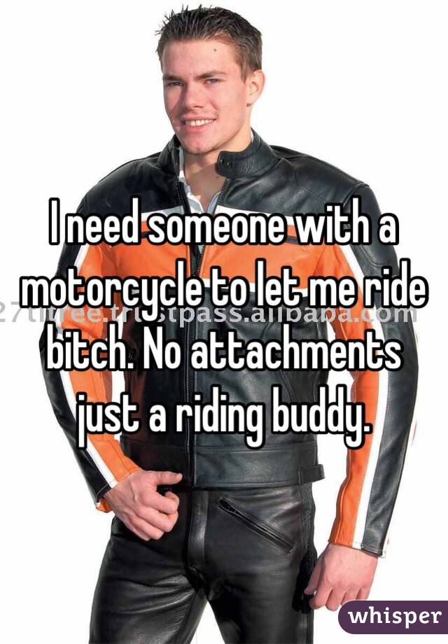 I need someone with a motorcycle to let me ride bitch. No attachments just a riding buddy. 