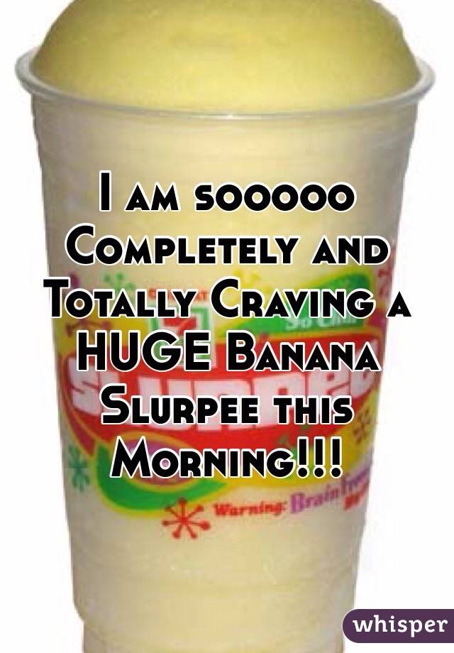 I am sooooo Completely and Totally Craving a HUGE Banana Slurpee this Morning!!! 