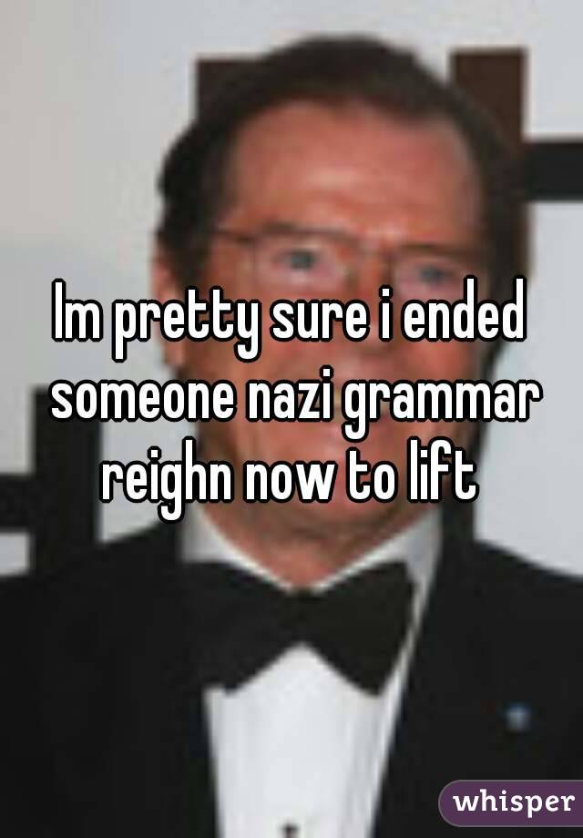 Im pretty sure i ended someone nazi grammar reighn now to lift 