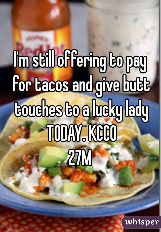I'm still offering to pay for tacos and give butt touches to a lucky lady TODAY. KCCO
27M