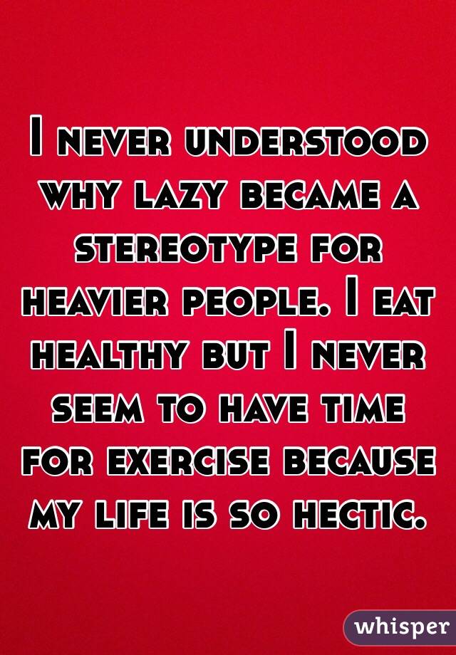 I never understood why lazy became a stereotype for heavier people. I eat healthy but I never seem to have time for exercise because my life is so hectic. 