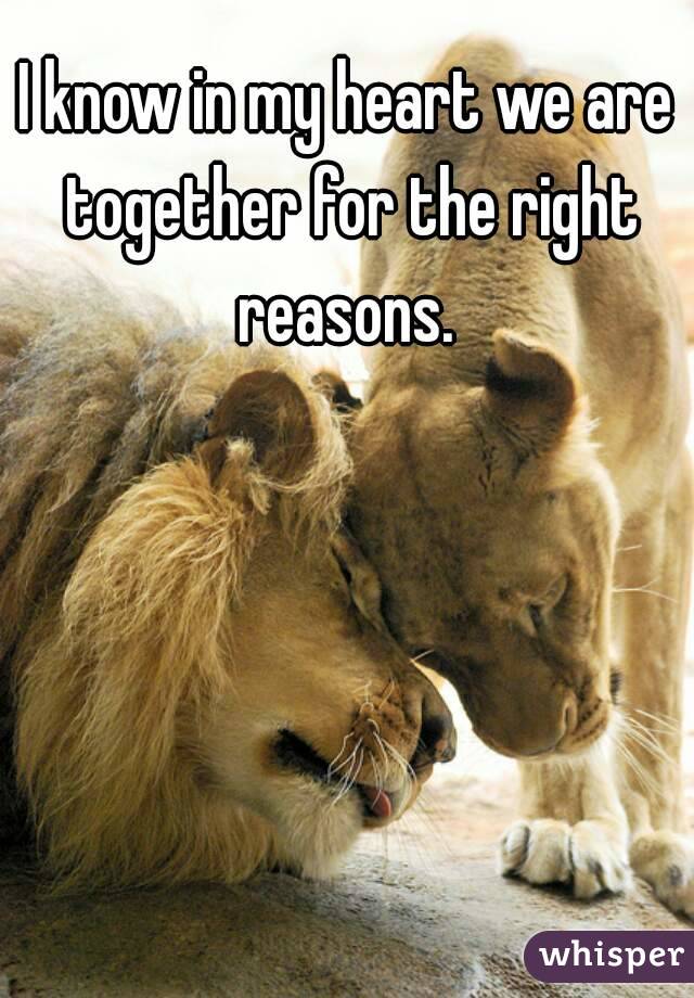 I know in my heart we are together for the right reasons. 