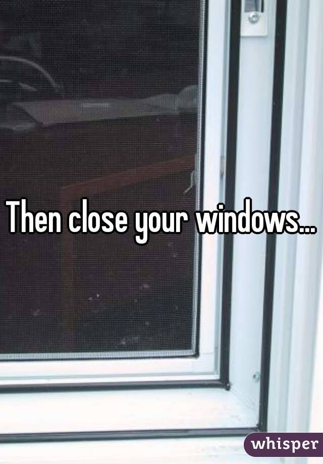 Then close your windows...