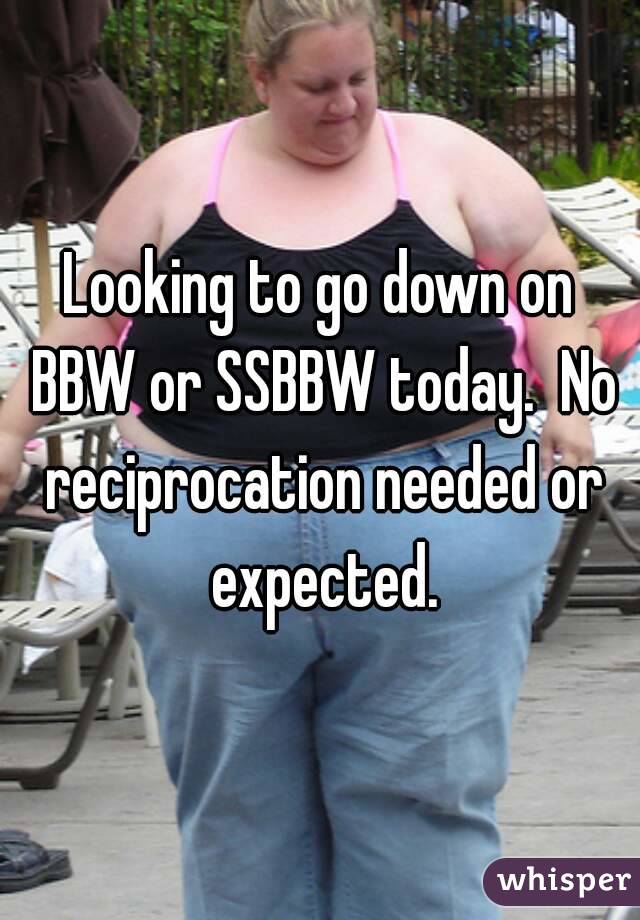Looking to go down on BBW or SSBBW today.  No reciprocation needed or expected.
