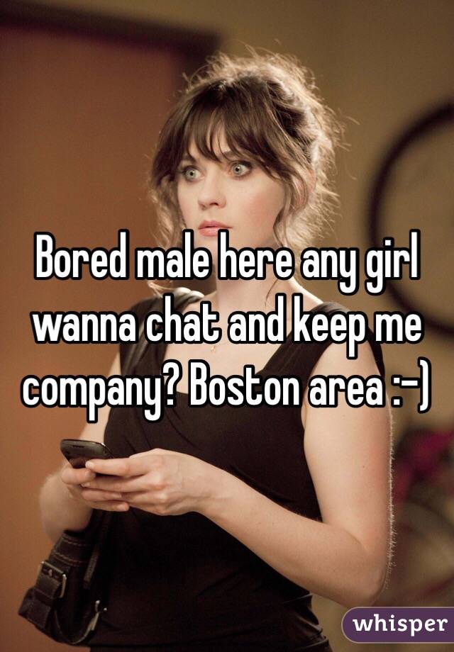 Bored male here any girl wanna chat and keep me company? Boston area :-)