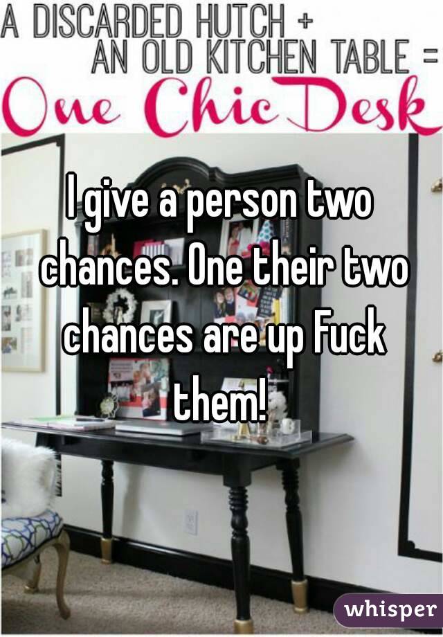 I give a person two chances. One their two chances are up Fuck them! 