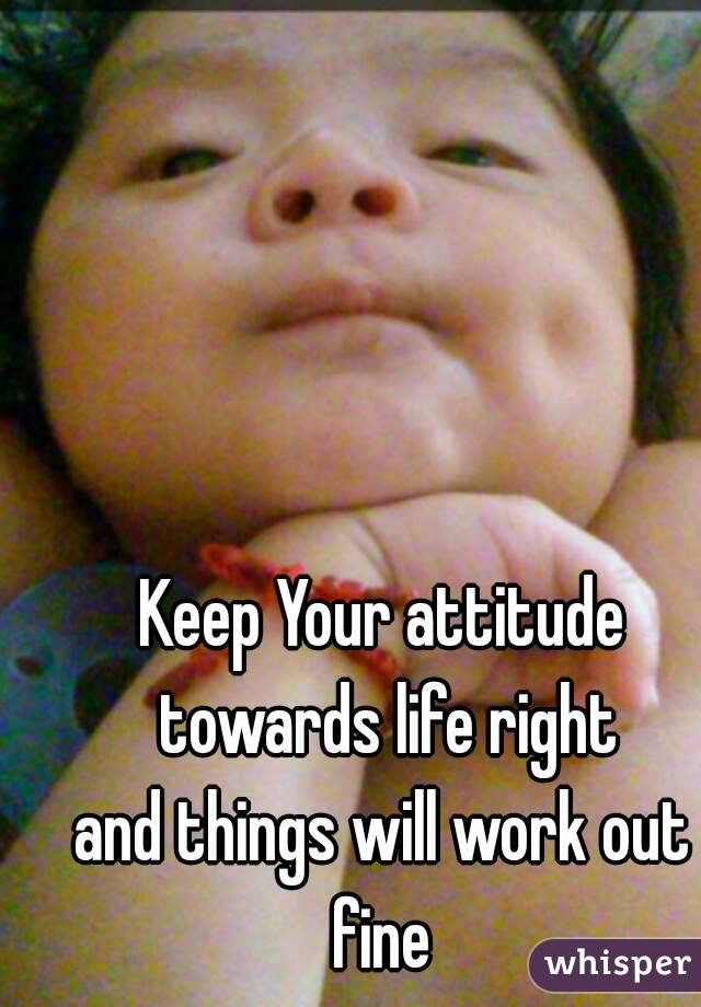 Keep Your attitude towards life right
and things will work out fine 
