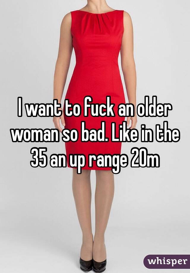 I want to fuck an older woman so bad. Like in the 35 an up range 20m