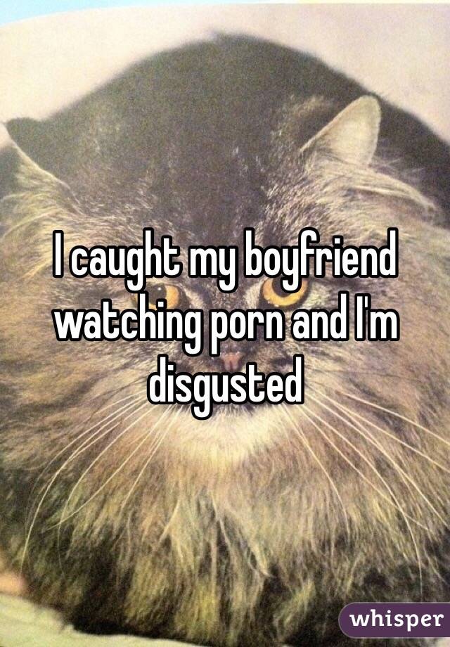 I caught my boyfriend watching porn and I'm disgusted