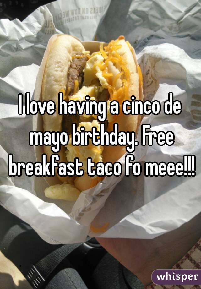 I love having a cinco de mayo birthday. Free breakfast taco fo meee!!!
