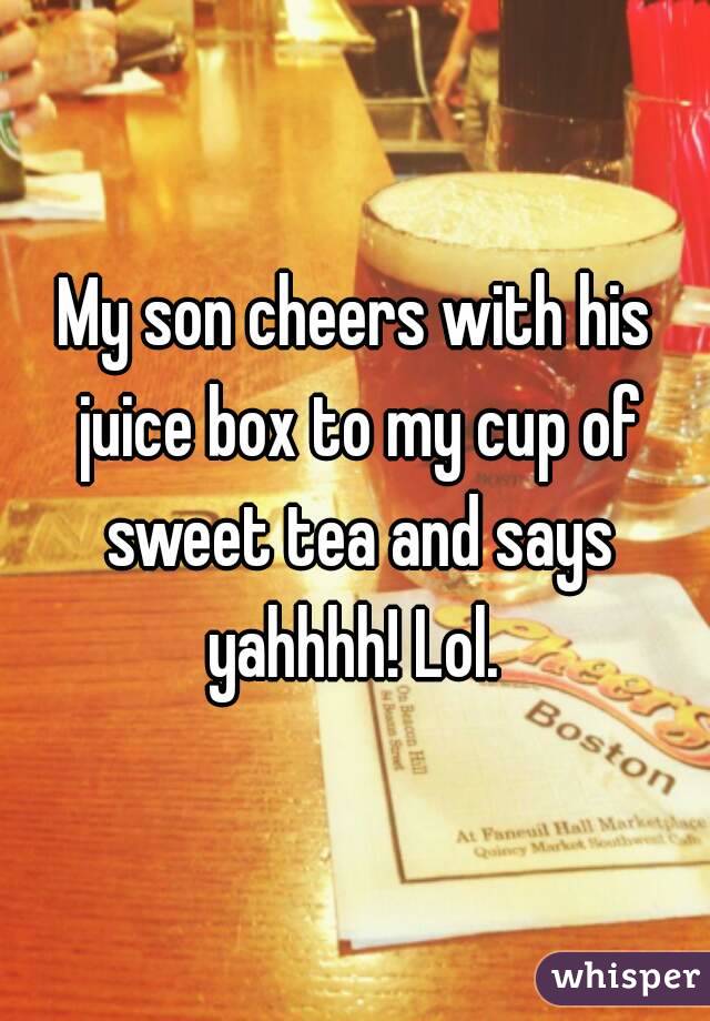 My son cheers with his juice box to my cup of sweet tea and says yahhhh! Lol. 