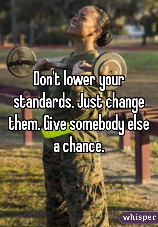 Don't lower your standards. Just change them. Give somebody else a chance.
