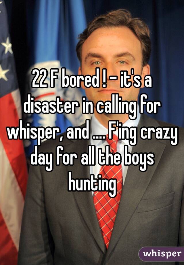 22 F bored ! - it's a disaster in calling for whisper, and .... F'ing crazy day for all the boys hunting 