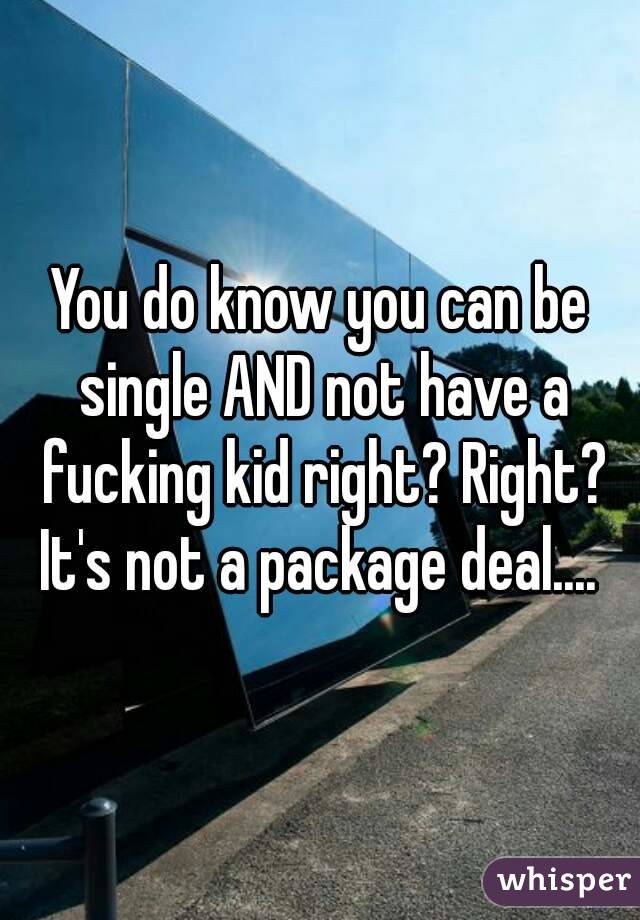 You do know you can be single AND not have a fucking kid right? Right? It's not a package deal.... 