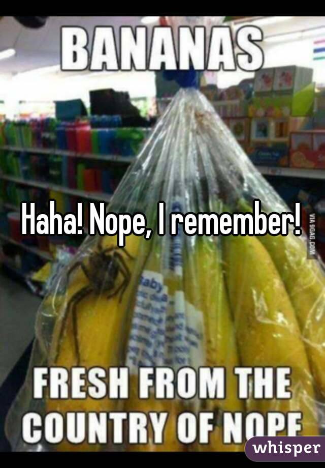 Haha! Nope, I remember!