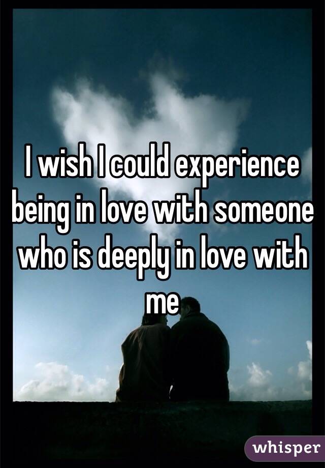 I wish I could experience being in love with someone who is deeply in love with me 