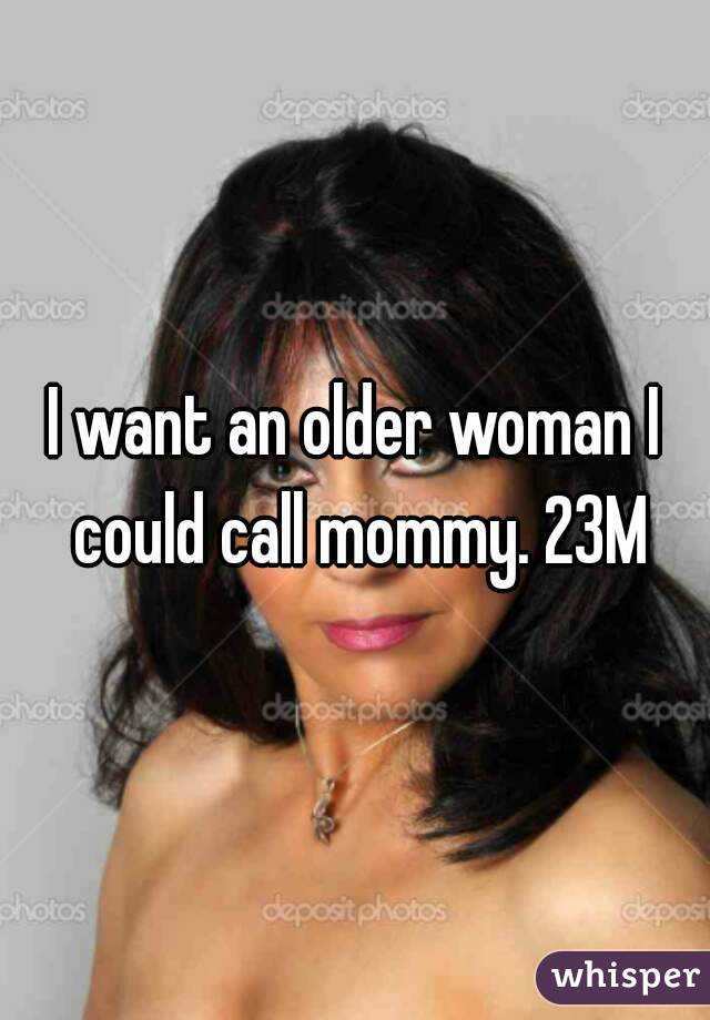 I want an older woman I could call mommy. 23M