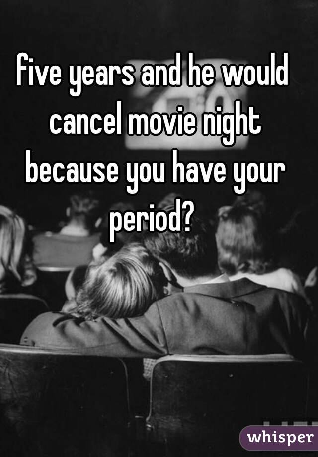 five years and he would cancel movie night because you have your period? 