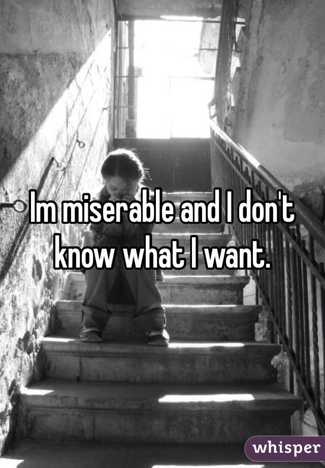 Im miserable and I don't know what I want.