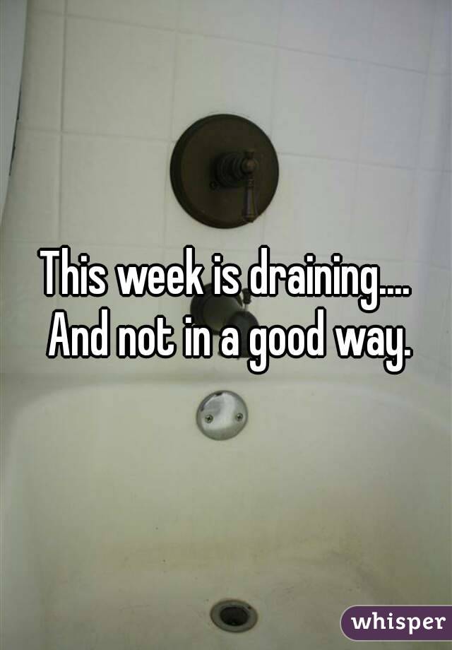 This week is draining.... And not in a good way.