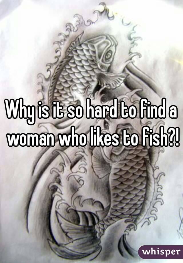 Why is it so hard to find a woman who likes to fish?!