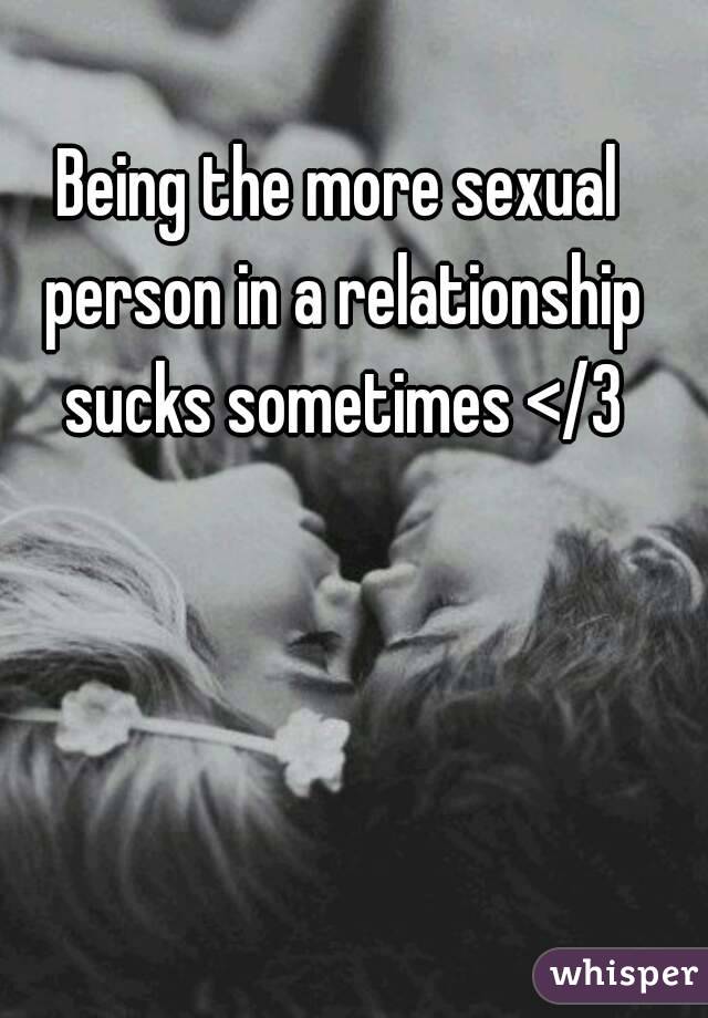 Being the more sexual person in a relationship sucks sometimes </3