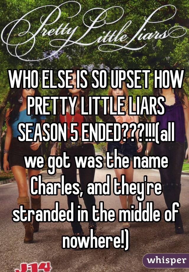 WHO ELSE IS SO UPSET HOW PRETTY LITTLE LIARS SEASON 5 ENDED???!!!(all we got was the name Charles, and they're stranded in the middle of nowhere!)
