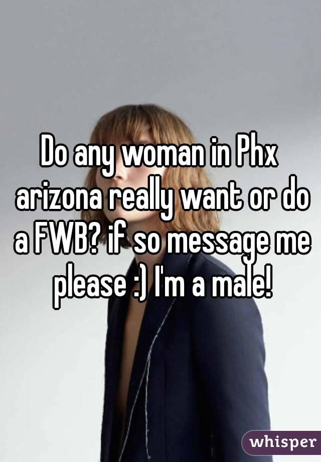 Do any woman in Phx arizona really want or do a FWB? if so message me please :) I'm a male!