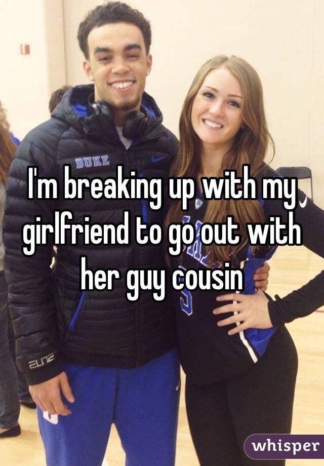 I'm breaking up with my girlfriend to go out with her guy cousin 