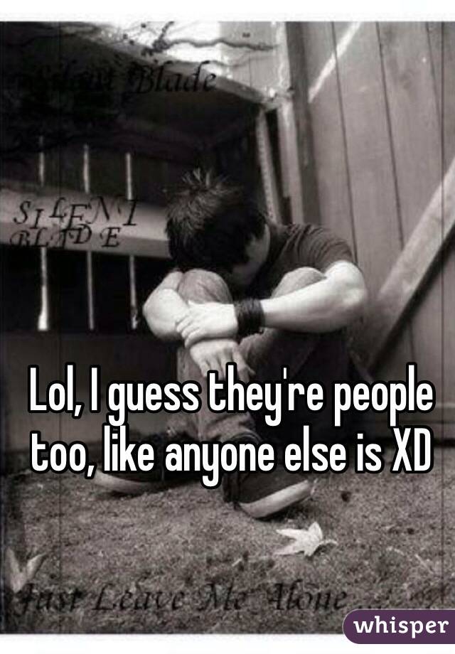 Lol, I guess they're people too, like anyone else is XD