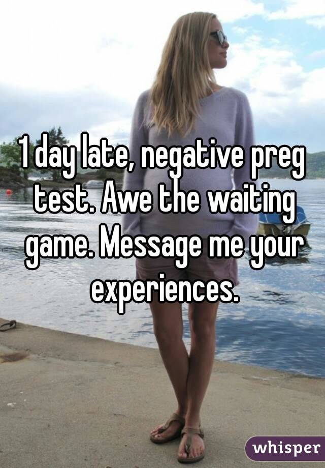 1 day late, negative preg test. Awe the waiting game. Message me your experiences.