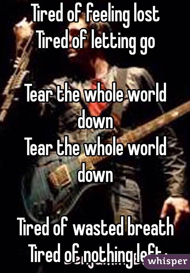 Tired of feeling lost
Tired of letting go

Tear the whole world down
Tear the whole world down 

Tired of wasted breath
Tired of nothing left
