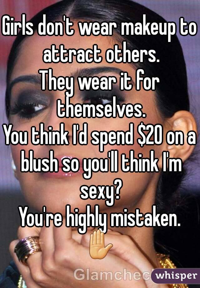 Girls don't wear makeup to attract others.
They wear it for themselves.
You think I'd spend $20 on a blush so you'll think I'm sexy?
You're highly mistaken.
✋