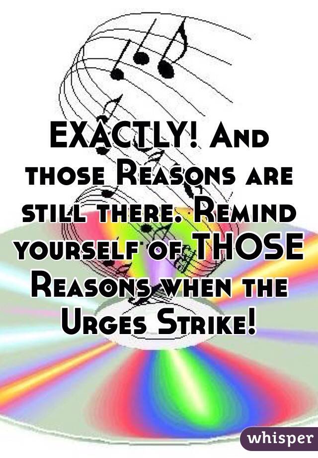 EXACTLY! And those Reasons are still there. Remind yourself of THOSE Reasons when the Urges Strike!