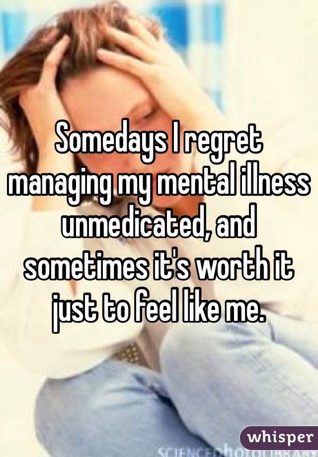 Somedays I regret managing my mental illness unmedicated, and sometimes it's worth it just to feel like me.