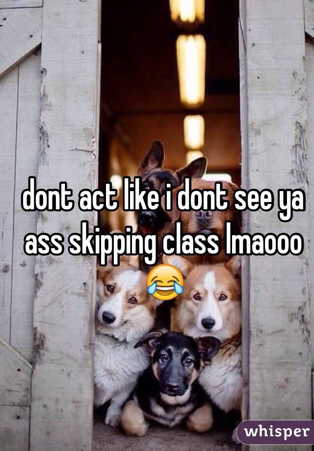 dont act like i dont see ya ass skipping class lmaooo 😂
