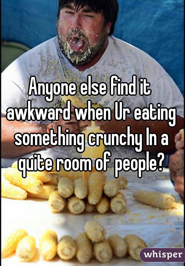 Anyone else find it awkward when Ur eating something crunchy In a quite room of people?
