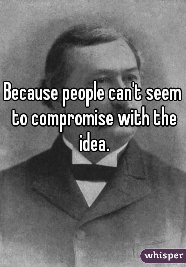 Because people can't seem to compromise with the idea.