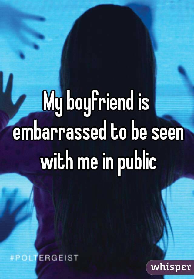My boyfriend is embarrassed to be seen with me in public