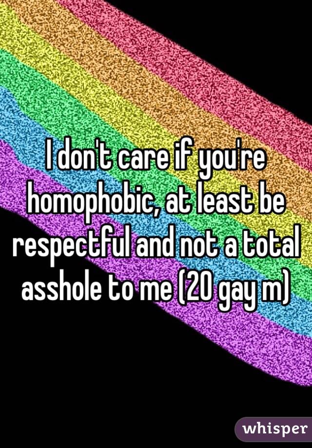 I don't care if you're homophobic, at least be respectful and not a total asshole to me (20 gay m)