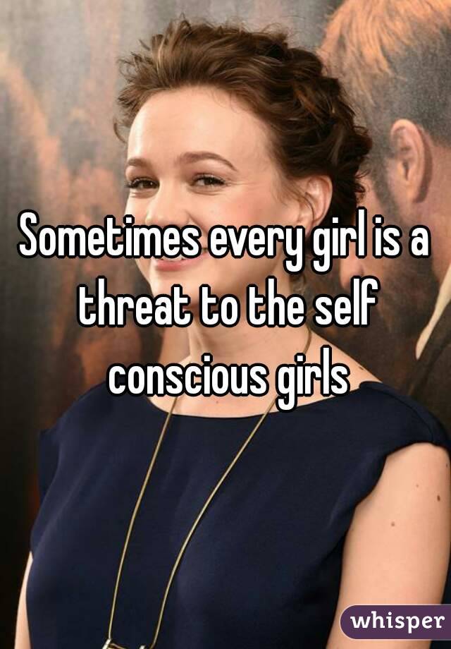 Sometimes every girl is a threat to the self conscious girls
