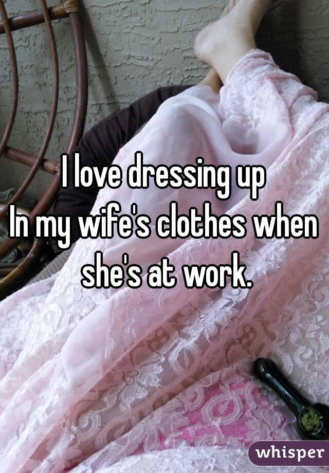 I love dressing up
In my wife's clothes when she's at work.