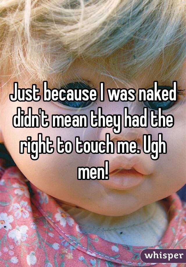 Just because I was naked didn't mean they had the right to touch me. Ugh men!
