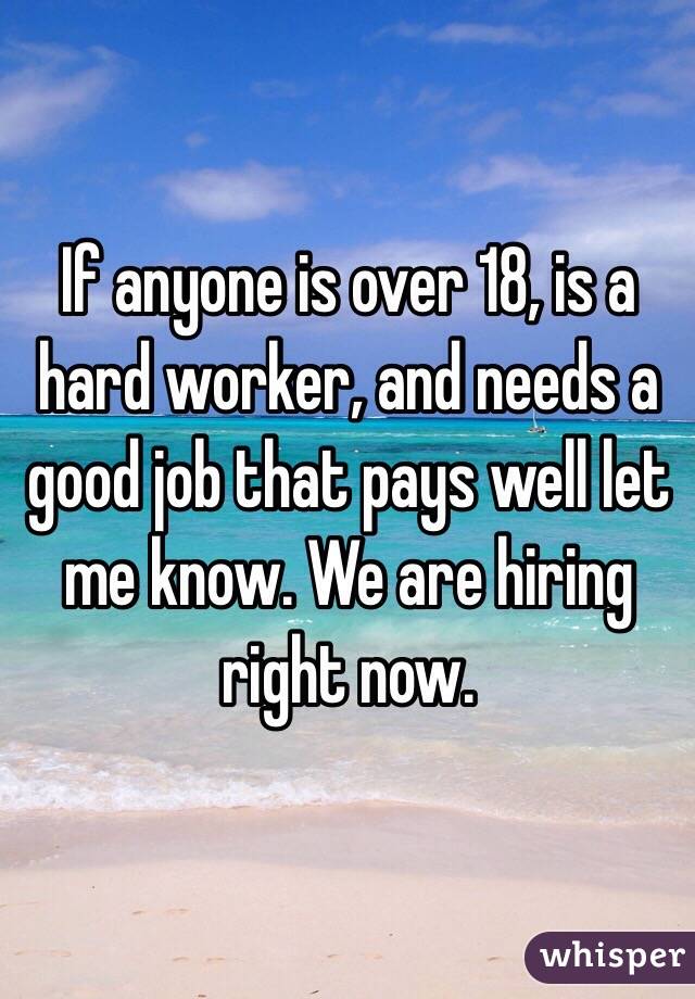 If anyone is over 18, is a hard worker, and needs a good job that pays well let me know. We are hiring right now. 